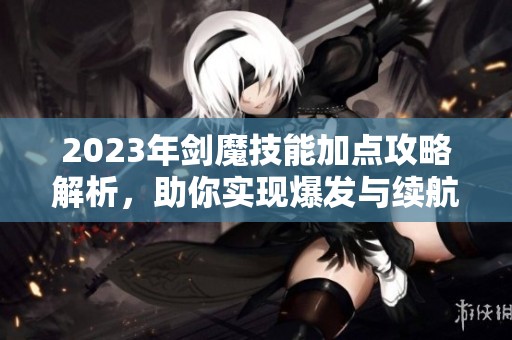 2023年剑魔技能加点攻略解析，助你实现爆发与续航双重提升