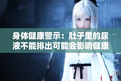 身体健康警示：肚子里的尿液不能排出可能会影响健康