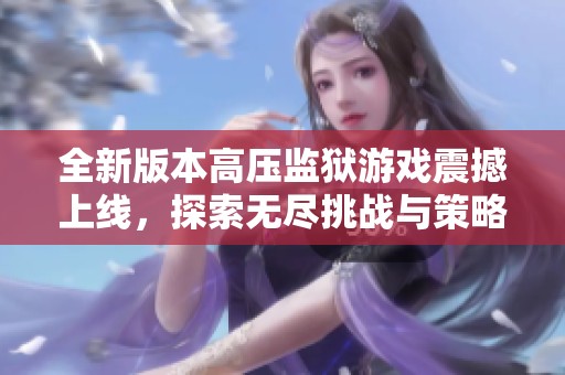 全新版本高压监狱游戏震撼上线，探索无尽挑战与策略！
