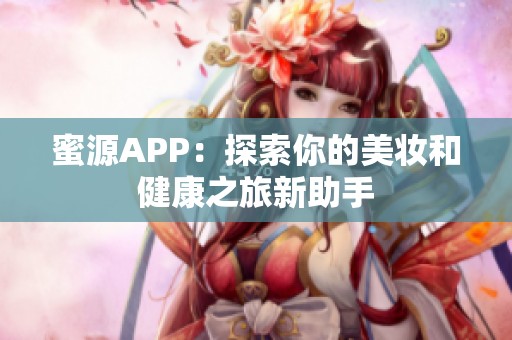 蜜源APP：探索你的美妆和健康之旅新助手