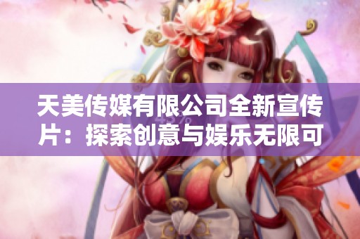 天美传媒有限公司全新宣传片：探索创意与娱乐无限可能