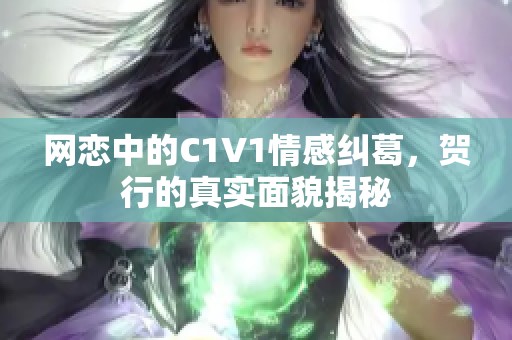 网恋中的C1V1情感纠葛，贺行的真实面貌揭秘