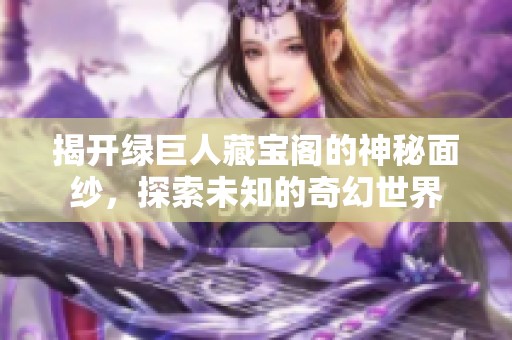 揭开绿巨人藏宝阁的神秘面纱，探索未知的奇幻世界