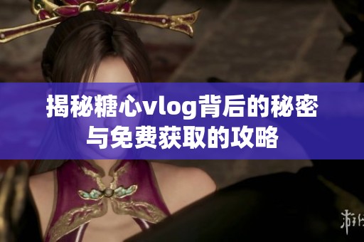 揭秘糖心vlog背后的秘密与免费获取的攻略