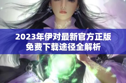 2023年伊对最新官方正版免费下载途径全解析