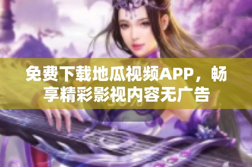 免费下载地瓜视频APP，畅享精彩影视内容无广告