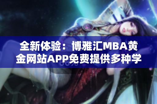 全新体验：博雅汇MBA黄金网站APP免费提供多种学习资源