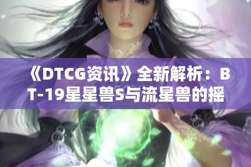 《DTCG资讯》全新解析：BT-19星星兽S与流星兽的摇滚魂之旅