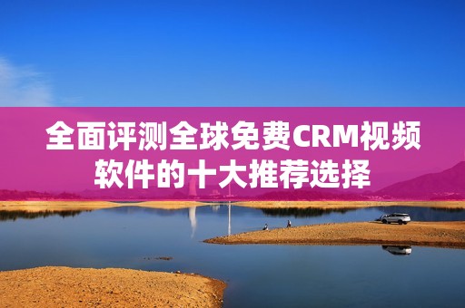 全面评测全球免费CRM视频软件的十大推荐选择