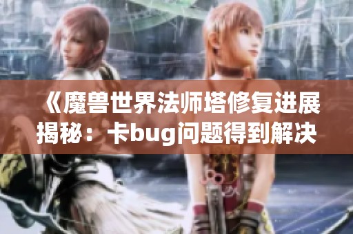 《魔兽世界法师塔修复进展揭秘：卡bug问题得到解决了吗》