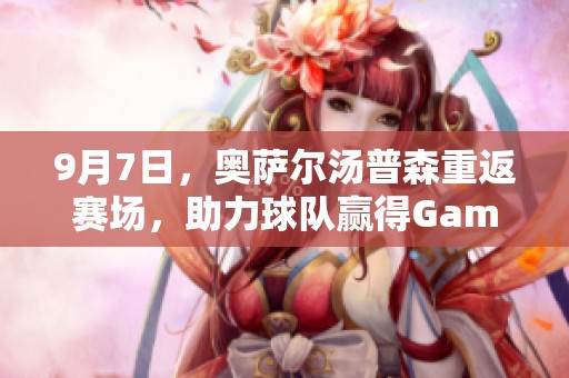 9月7日，奥萨尔汤普森重返赛场，助力球队赢得Game 2！