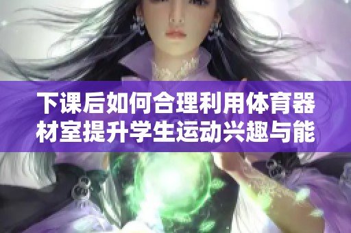 下课后如何合理利用体育器材室提升学生运动兴趣与能力