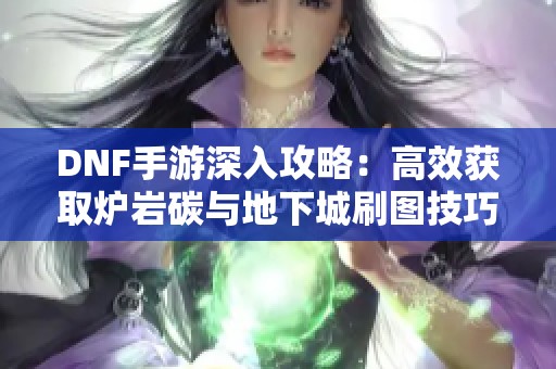 DNF手游深入攻略：高效获取炉岩碳与地下城刷图技巧全解析