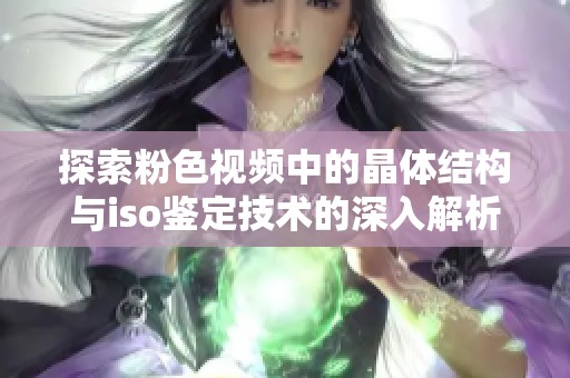 探索粉色视频中的晶体结构与iso鉴定技术的深入解析