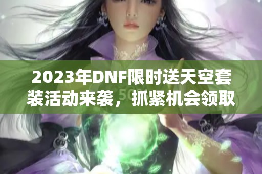 2023年DNF限时送天空套装活动来袭，抓紧机会领取福利！