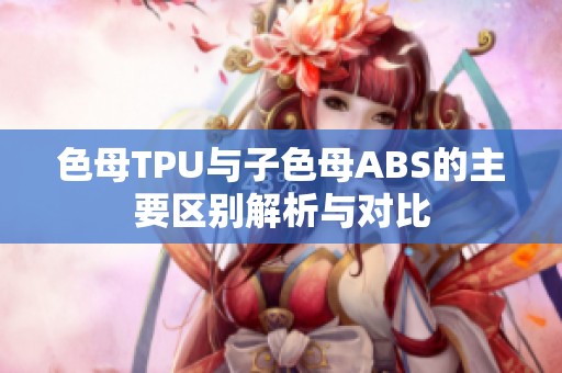 色母TPU与子色母ABS的主要区别解析与对比