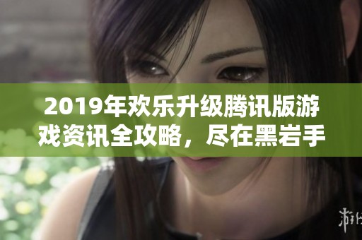 2019年欢乐升级腾讯版游戏资讯全攻略，尽在黑岩手游网