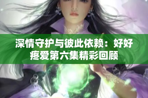 深情守护与彼此依赖：好好疼爱第六集精彩回顾