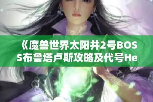 《魔兽世界太阳井2号BOSS布鲁塔卢斯攻略及代号Hero手游下载指南》