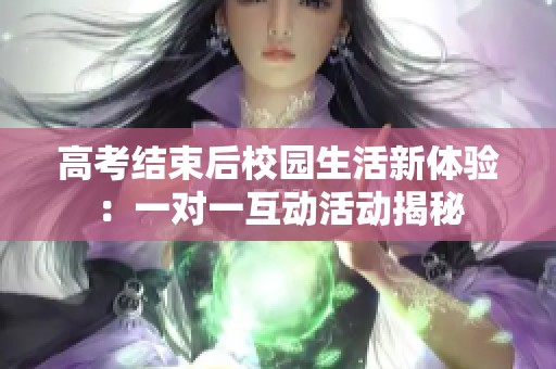 高考结束后校园生活新体验：一对一互动活动揭秘