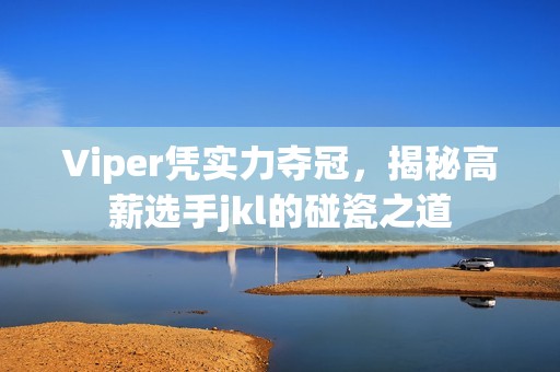 Viper凭实力夺冠，揭秘高薪选手jkl的碰瓷之道
