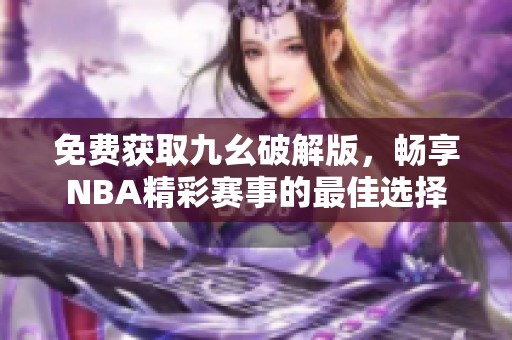 免费获取九幺破解版，畅享NBA精彩赛事的最佳选择