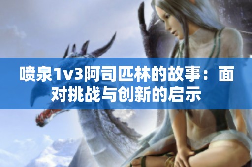 喷泉1v3阿司匹林的故事：面对挑战与创新的启示