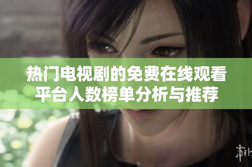 热门电视剧的免费在线观看平台人数榜单分析与推荐