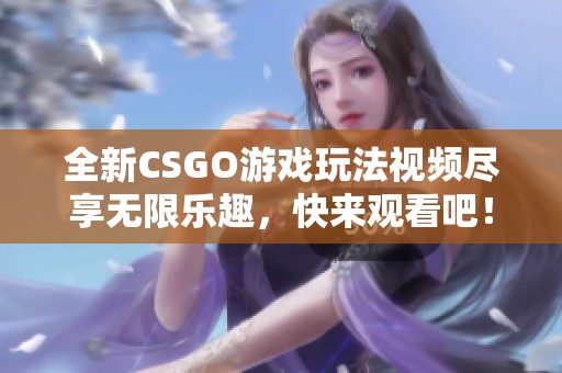 全新CSGO游戏玩法视频尽享无限乐趣，快来观看吧！