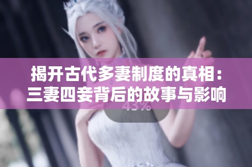 揭开古代多妻制度的真相：三妻四妾背后的故事与影响