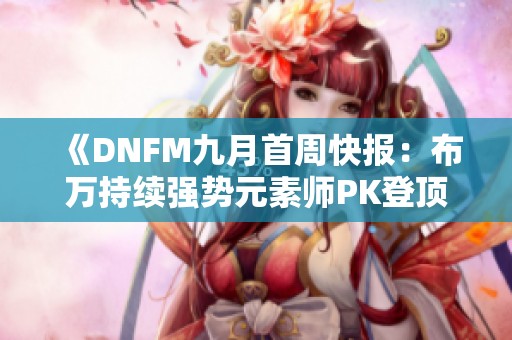 《DNFM九月首周快报：布万持续强势元素师PK登顶新局势》