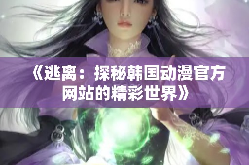 《逃离：探秘韩国动漫官方网站的精彩世界》