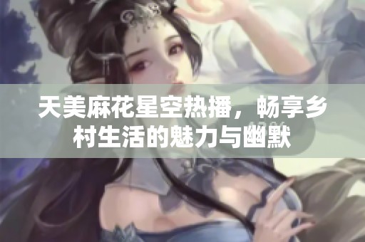 天美麻花星空热播，畅享乡村生活的魅力与幽默