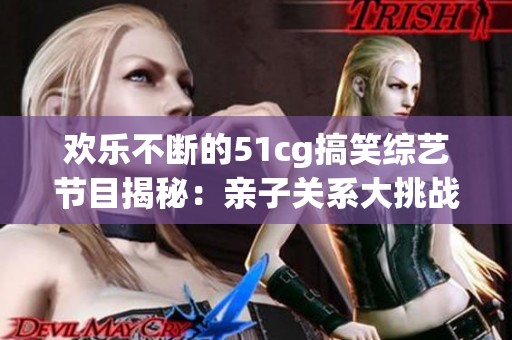 欢乐不断的51cg搞笑综艺节目揭秘：亲子关系大挑战