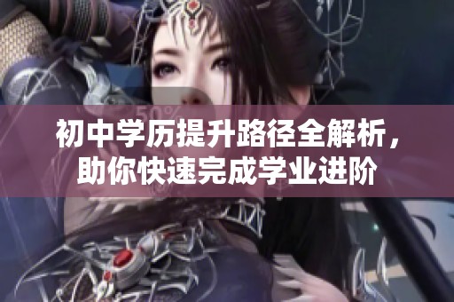 初中学历提升路径全解析，助你快速完成学业进阶
