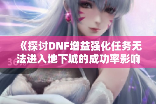 《探讨DNF增益强化任务无法进入地下城的成功率影响》