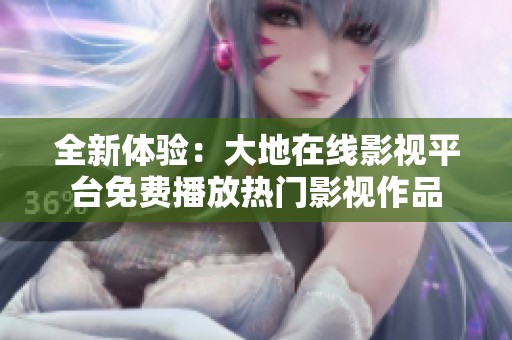 全新体验：大地在线影视平台免费播放热门影视作品
