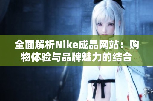 全面解析Nike成品网站：购物体验与品牌魅力的结合