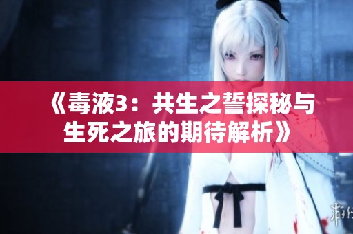 《毒液3：共生之誓探秘与生死之旅的期待解析》