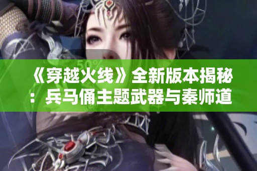 《穿越火线》全新版本揭秘：兵马俑主题武器与秦师道具上线