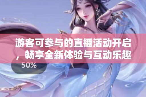 游客可参与的直播活动开启，畅享全新体验与互动乐趣