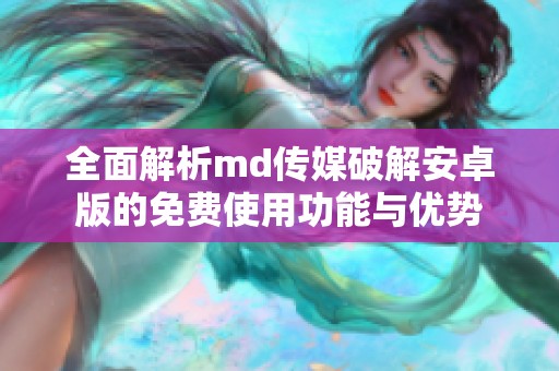 全面解析md传媒破解安卓版的免费使用功能与优势