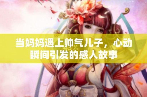当妈妈遇上帅气儿子，心动瞬间引发的感人故事
