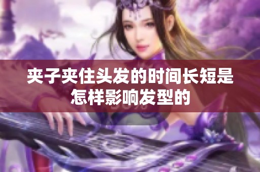 夹子夹住头发的时间长短是怎样影响发型的