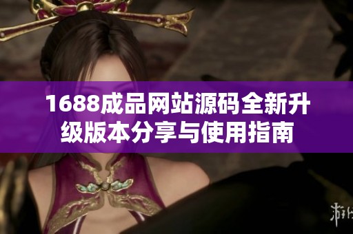 1688成品网站源码全新升级版本分享与使用指南