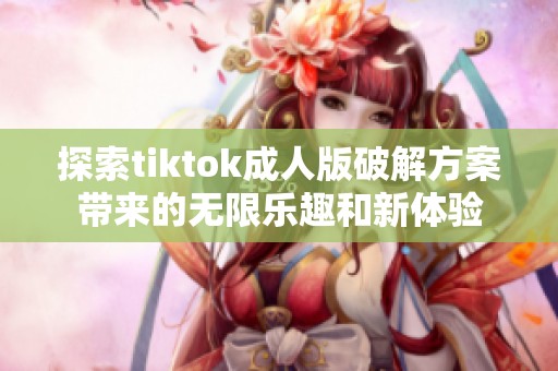 探索tiktok成人版破解方案带来的无限乐趣和新体验