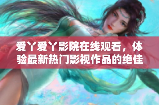 爱丫爱丫影院在线观看，体验最新热门影视作品的绝佳选择