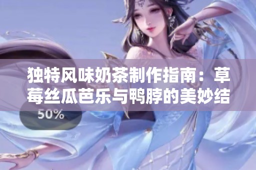 独特风味奶茶制作指南：草莓丝瓜芭乐与鸭脖的美妙结合