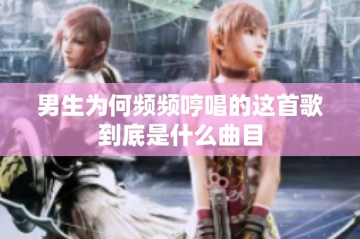 男生为何频频哼唱的这首歌到底是什么曲目