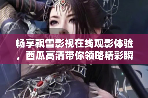 畅享飘雪影视在线观影体验，西瓜高清带你领略精彩瞬间